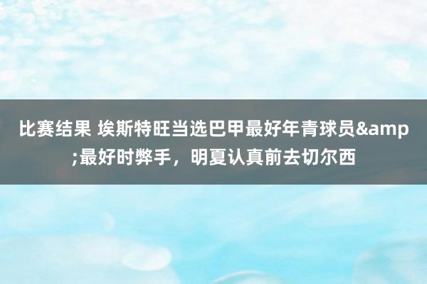 比赛结果 埃斯特旺当选巴甲最好年青球员&最好时弊手，明夏认真前去切尔西