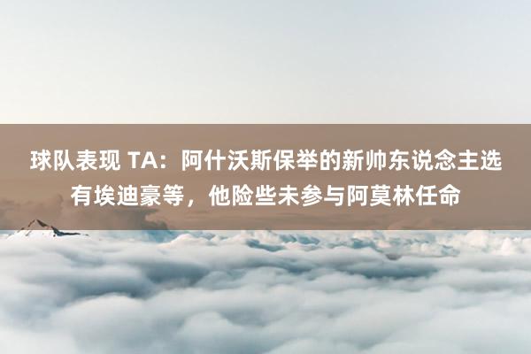 球队表现 TA：阿什沃斯保举的新帅东说念主选有埃迪豪等，他险些未参与阿莫林任命