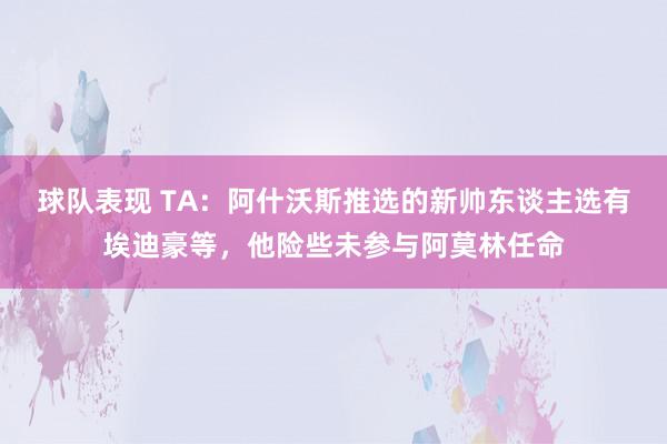 球队表现 TA：阿什沃斯推选的新帅东谈主选有埃迪豪等，他险些未参与阿莫林任命