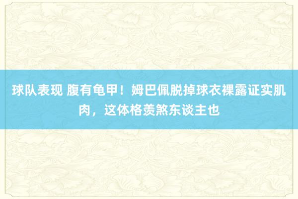 球队表现 腹有龟甲！姆巴佩脱掉球衣裸露证实肌肉，这体格羡煞东谈主也