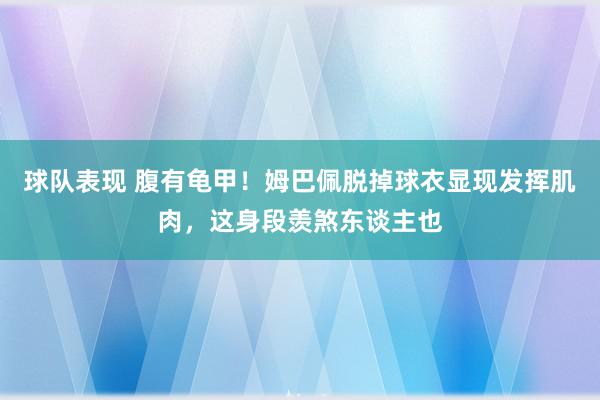 球队表现 腹有龟甲！姆巴佩脱掉球衣显现发挥肌肉，这身段羡煞东谈主也