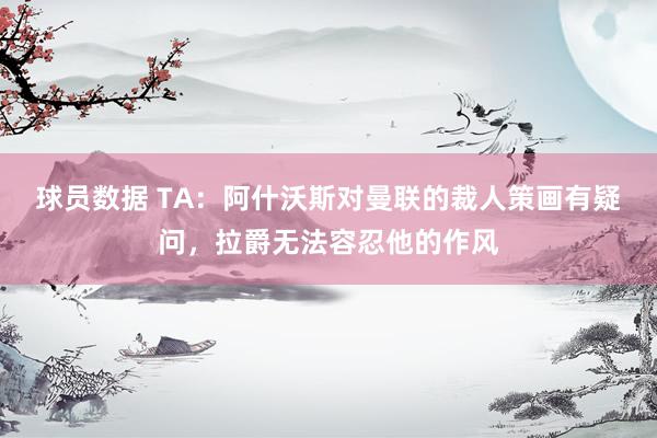 球员数据 TA：阿什沃斯对曼联的裁人策画有疑问，拉爵无法容忍他的作风