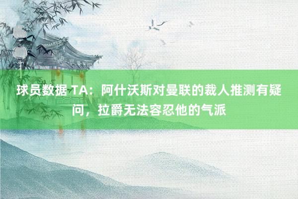 球员数据 TA：阿什沃斯对曼联的裁人推测有疑问，拉爵无法容忍他的气派