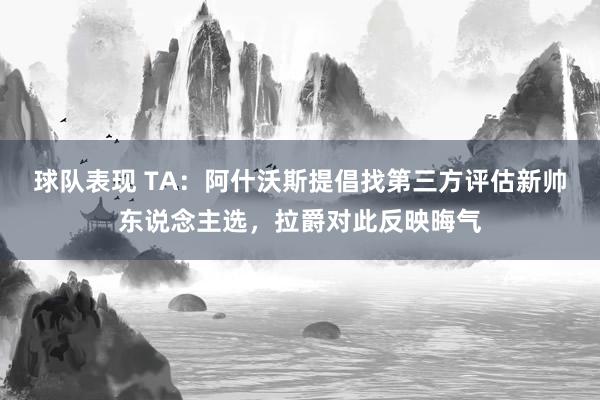 球队表现 TA：阿什沃斯提倡找第三方评估新帅东说念主选，拉爵对此反映晦气