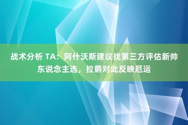 战术分析 TA：阿什沃斯建议找第三方评估新帅东说念主选，拉爵对此反映厄运