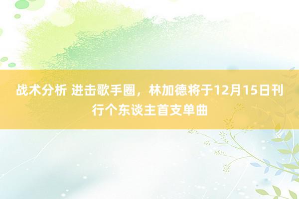 战术分析 进击歌手圈，林加德将于12月15日刊行个东谈主首支单曲