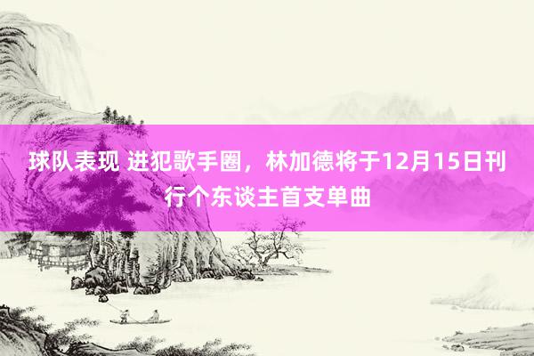 球队表现 进犯歌手圈，林加德将于12月15日刊行个东谈主首支单曲