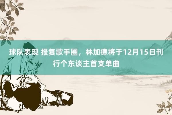 球队表现 报复歌手圈，林加德将于12月15日刊行个东谈主首支单曲