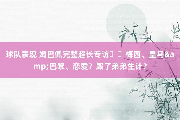 球队表现 姆巴佩完整超长专访⭐️梅西、皇马&巴黎、恋爱？毁了弟弟生计？