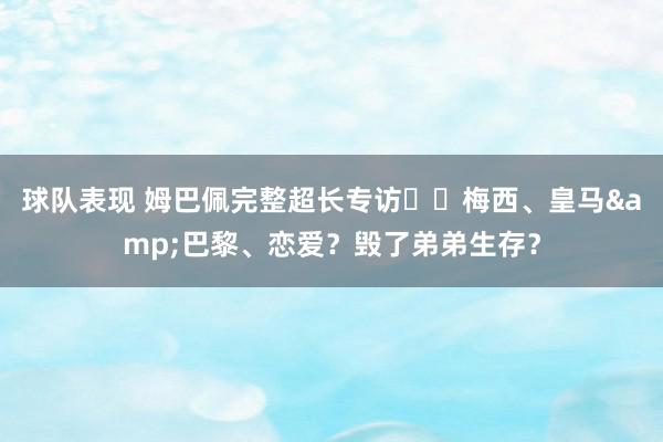 球队表现 姆巴佩完整超长专访⭐️梅西、皇马&巴黎、恋爱？毁了弟弟生存？