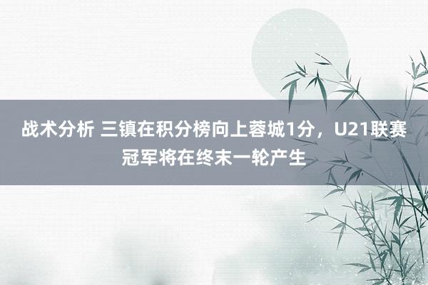 战术分析 三镇在积分榜向上蓉城1分，U21联赛冠军将在终末一轮产生