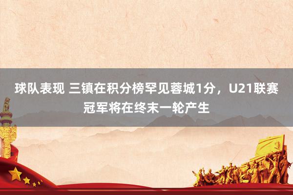 球队表现 三镇在积分榜罕见蓉城1分，U21联赛冠军将在终末一轮产生