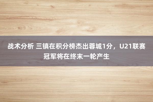 战术分析 三镇在积分榜杰出蓉城1分，U21联赛冠军将在终末一轮产生