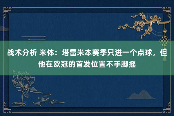 战术分析 米体：塔雷米本赛季只进一个点球，但他在欧冠的首发位置不手脚摇