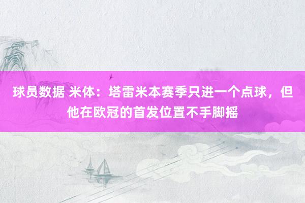 球员数据 米体：塔雷米本赛季只进一个点球，但他在欧冠的首发位置不手脚摇