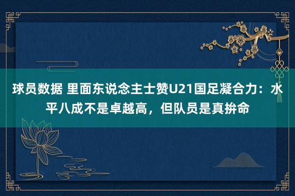 球员数据 里面东说念主士赞U21国足凝合力：水平八成不是卓越高，但队员是真拚命