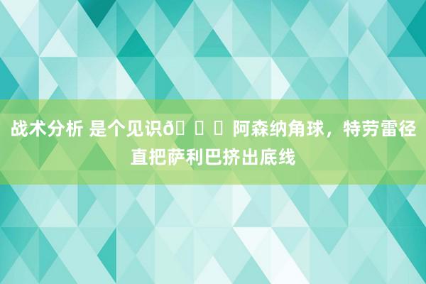 战术分析 是个见识😂阿森纳角球，特劳雷径直把萨利巴挤出底线