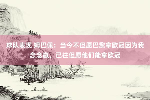 球队表现 姆巴佩：当今不但愿巴黎拿欧冠因为我念念赢，已往但愿他们能拿欧冠