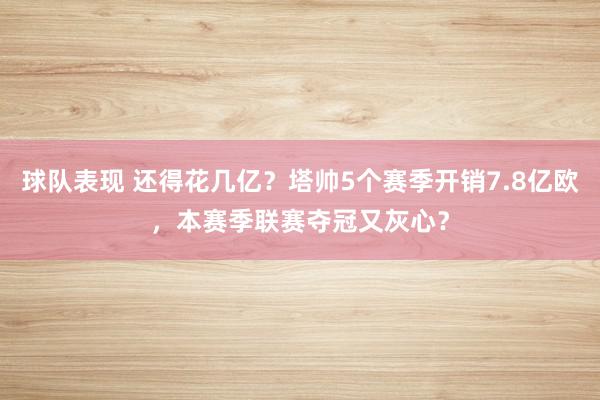 球队表现 还得花几亿？塔帅5个赛季开销7.8亿欧，本赛季联赛夺冠又灰心？