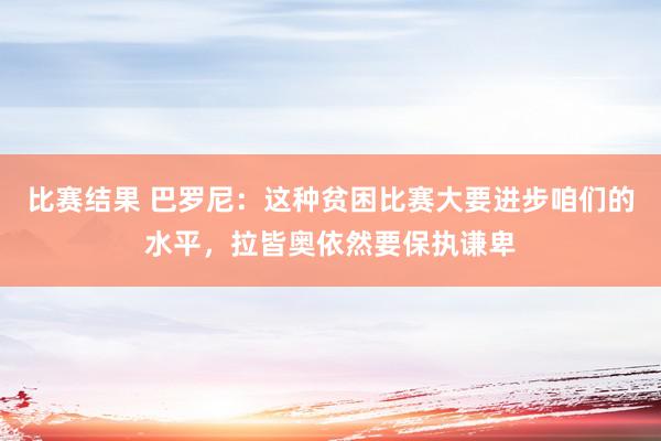 比赛结果 巴罗尼：这种贫困比赛大要进步咱们的水平，拉皆奥依然要保执谦卑