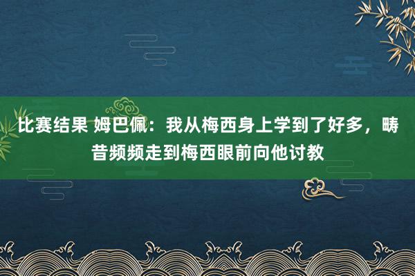 比赛结果 姆巴佩：我从梅西身上学到了好多，畴昔频频走到梅西眼前向他讨教