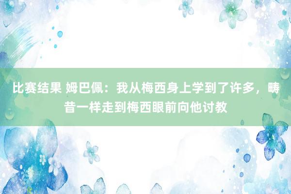 比赛结果 姆巴佩：我从梅西身上学到了许多，畴昔一样走到梅西眼前向他讨教