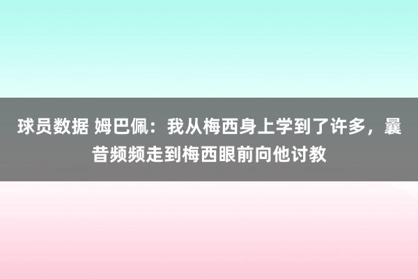 球员数据 姆巴佩：我从梅西身上学到了许多，曩昔频频走到梅西眼前向他讨教