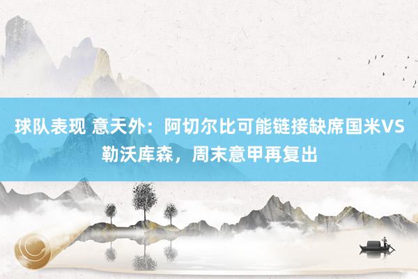 球队表现 意天外：阿切尔比可能链接缺席国米VS勒沃库森，周末意甲再复出