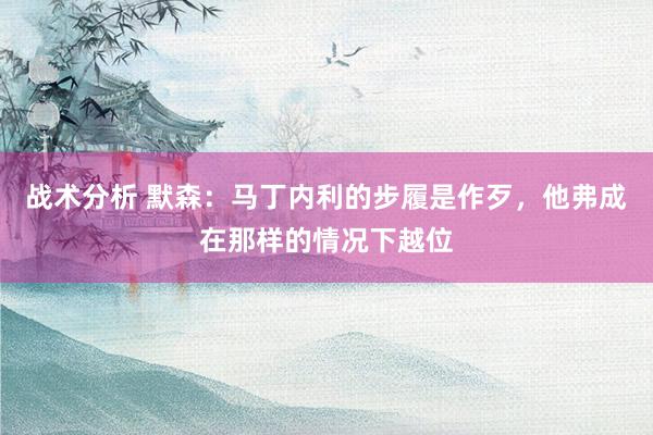 战术分析 默森：马丁内利的步履是作歹，他弗成在那样的情况下越位