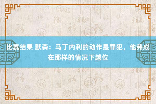 比赛结果 默森：马丁内利的动作是罪犯，他弗成在那样的情况下越位