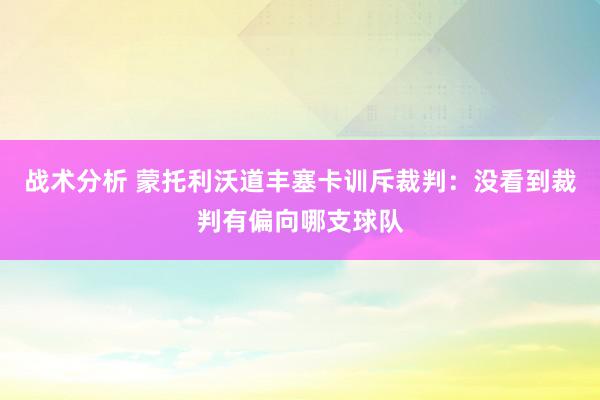 战术分析 蒙托利沃道丰塞卡训斥裁判：没看到裁判有偏向哪支球队