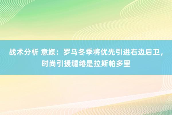 战术分析 意媒：罗马冬季将优先引进右边后卫，时尚引援缱绻是拉斯帕多里