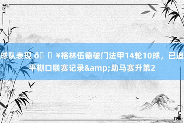 球队表现 💥格林伍德破门法甲14轮10球，已追平糊口联赛记录&助马赛升第2