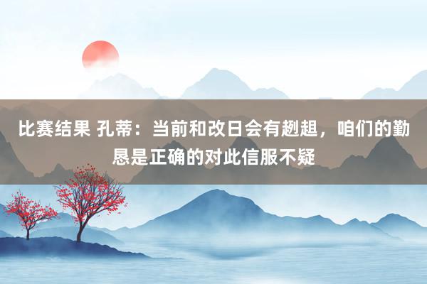 比赛结果 孔蒂：当前和改日会有趔趄，咱们的勤恳是正确的对此信服不疑