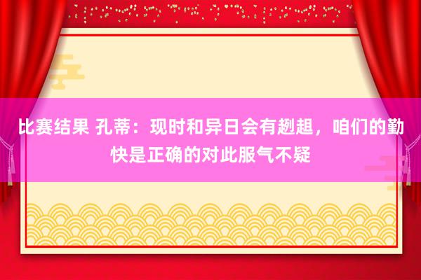 比赛结果 孔蒂：现时和异日会有趔趄，咱们的勤快是正确的对此服气不疑