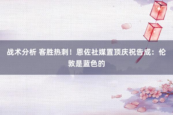 战术分析 客胜热刺！恩佐社媒置顶庆祝告成：伦敦是蓝色的