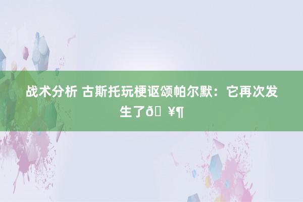 战术分析 古斯托玩梗讴颂帕尔默：它再次发生了🥶