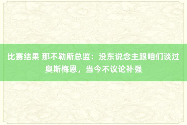 比赛结果 那不勒斯总监：没东说念主跟咱们谈过奥斯梅恩，当今不议论补强