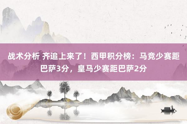 战术分析 齐追上来了！西甲积分榜：马竞少赛距巴萨3分，皇马少赛距巴萨2分