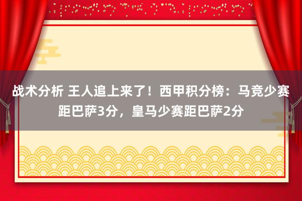 战术分析 王人追上来了！西甲积分榜：马竞少赛距巴萨3分，皇马少赛距巴萨2分