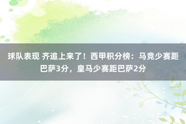 球队表现 齐追上来了！西甲积分榜：马竞少赛距巴萨3分，皇马少赛距巴萨2分