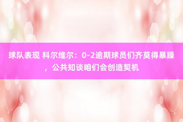 球队表现 科尔维尔：0-2逾期球员们齐莫得暴躁，公共知谈咱们会创造契机