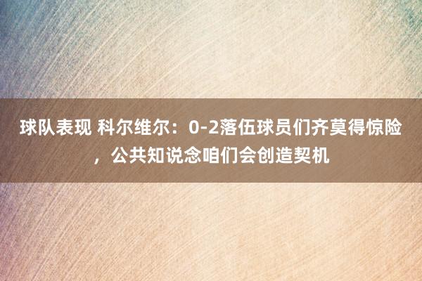 球队表现 科尔维尔：0-2落伍球员们齐莫得惊险，公共知说念咱们会创造契机