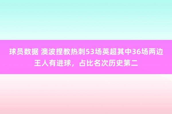 球员数据 澳波捏教热刺53场英超其中36场两边王人有进球，占比名次历史第二