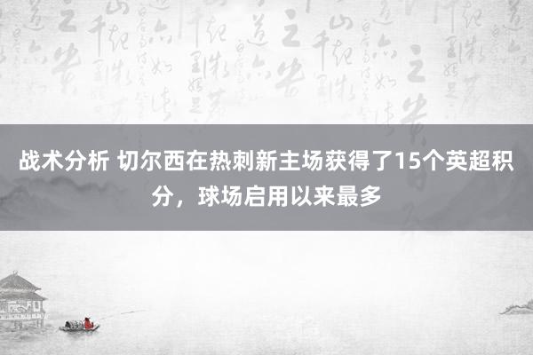 战术分析 切尔西在热刺新主场获得了15个英超积分，球场启用以来最多