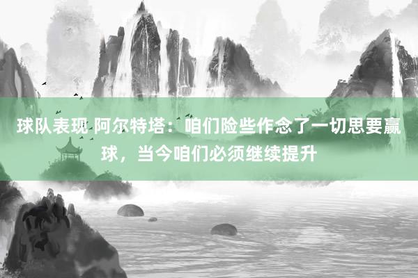 球队表现 阿尔特塔：咱们险些作念了一切思要赢球，当今咱们必须继续提升