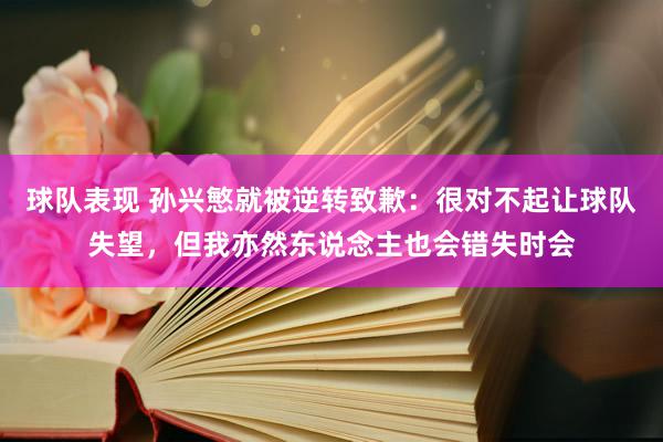 球队表现 孙兴慜就被逆转致歉：很对不起让球队失望，但我亦然东说念主也会错失时会