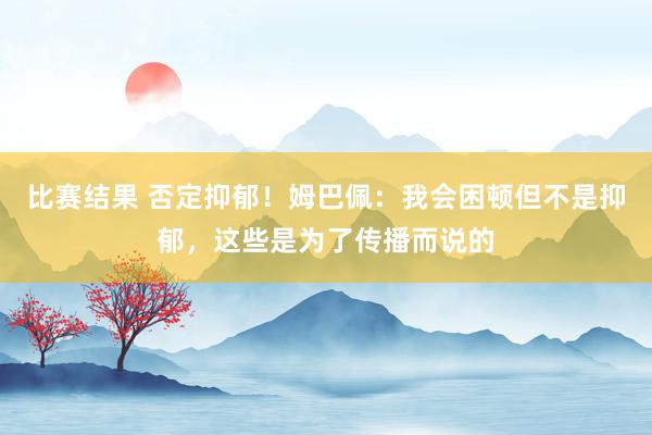 比赛结果 否定抑郁！姆巴佩：我会困顿但不是抑郁，这些是为了传播而说的