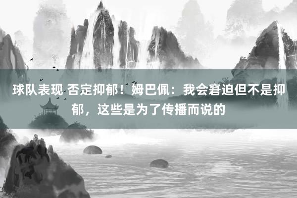 球队表现 否定抑郁！姆巴佩：我会窘迫但不是抑郁，这些是为了传播而说的