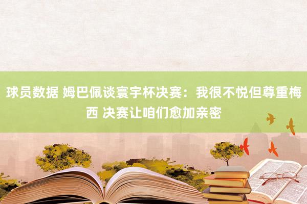 球员数据 姆巴佩谈寰宇杯决赛：我很不悦但尊重梅西 决赛让咱们愈加亲密